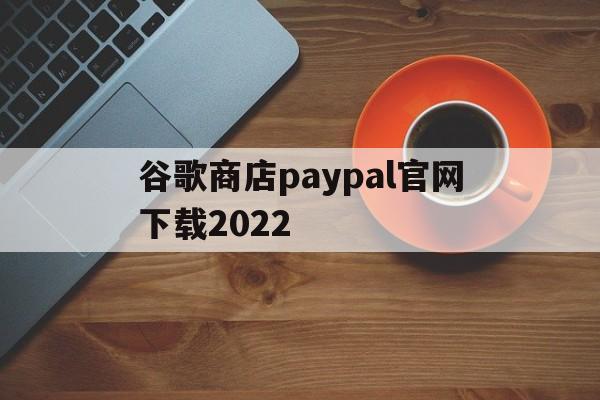 谷歌商店paypal官网下载2022,谷歌商店paypal官网下载安装安卓手机