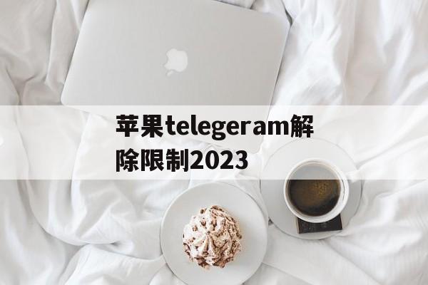 苹果telegeram解除限制2023的简单介绍