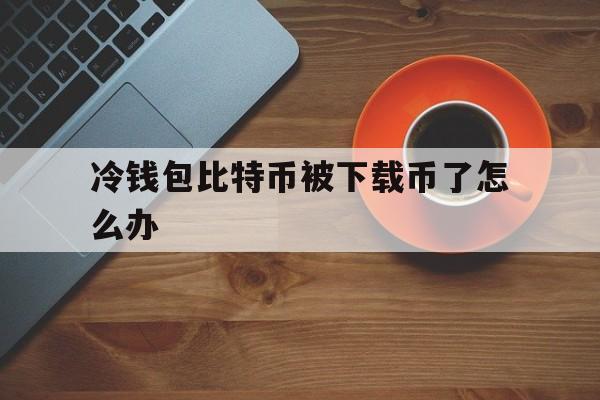 冷钱包比特币被下载币了怎么办,bitcoin core 冷钱包