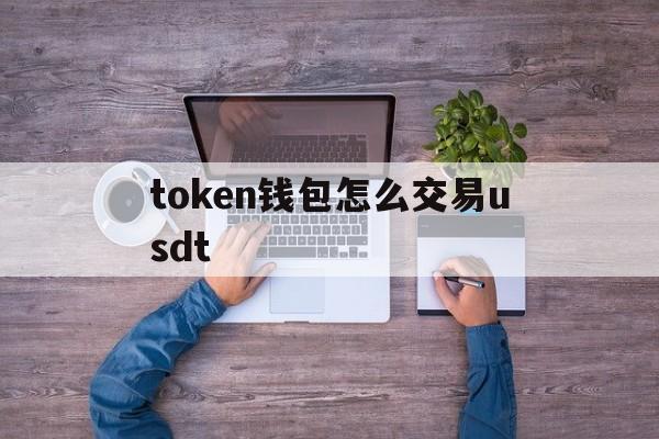 token钱包怎么交易usdt,tokenpocket钱包怎么交易