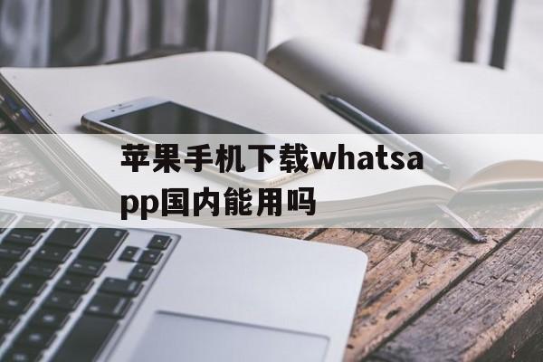 苹果手机下载whatsapp国内能用吗的简单介绍