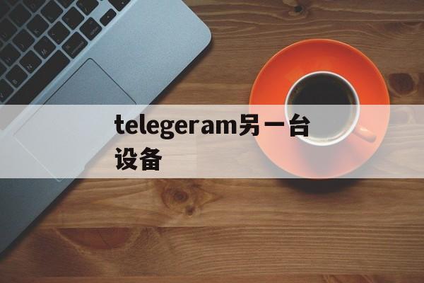 telegeram另一台设备,telegram怎么登录原来的账号