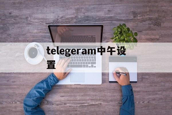 telegeram中午设置,telegarm如何设置中文