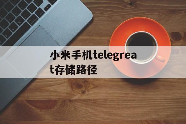 小米手机telegreat存储路径,华为手机telegram文件存储位置