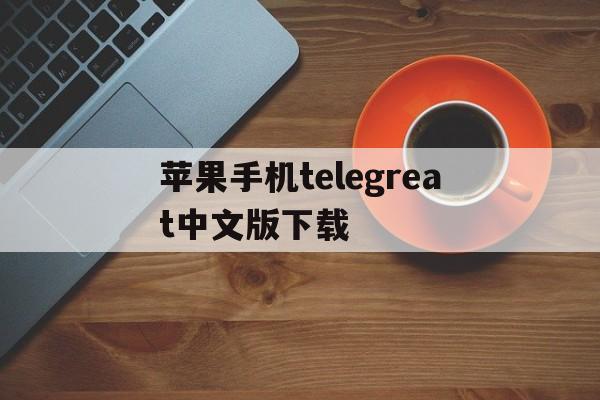 苹果手机telegreat中文版下载,telegreat中文手机版下载ios