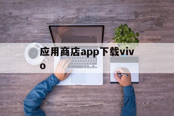 应用商店app下载vivo,应用商店APP下载过程总是暂停