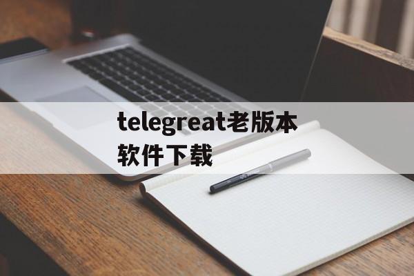 telegreat老版本软件下载,telegreat中文安卓版本下载