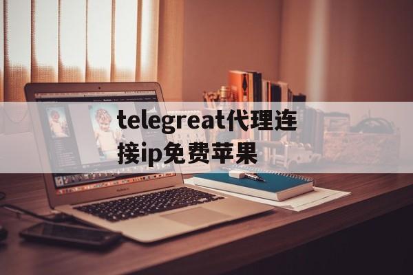 包含telegreat代理连接ip免费苹果的词条