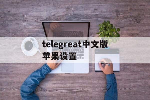 telegreat中文版苹果设置,telegreat苹果怎么设置中文