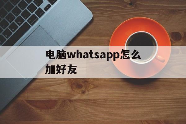 电脑whatsapp怎么加好友,电脑版whatsapp怎么加好友