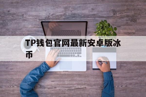 TP钱包官网最新安卓版冰币的简单介绍