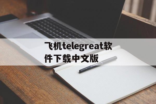 关于飞机telegreat软件下载中文版的信息