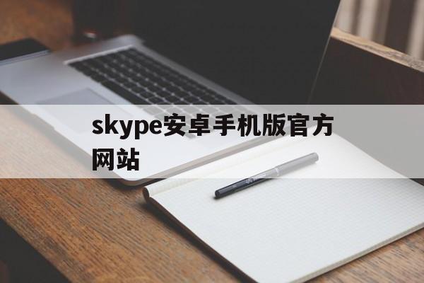 skype安卓手机版官方网站,skype安卓手机版app2019