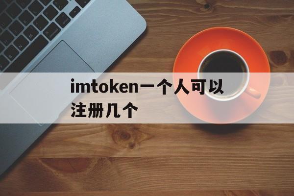 imtoken一个人可以注册几个,一个imtoken可以创建多少钱包