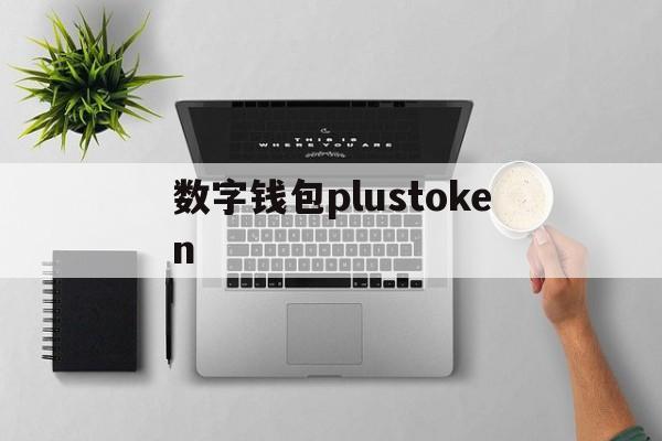 数字钱包plustoken,数字钱包plusthoken最新消息