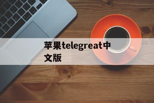 苹果telegreat中文版,苹果telegreat中文设置