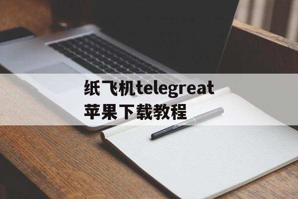 纸飞机telegreat苹果下载教程的简单介绍