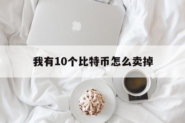 我有10个比特币怎么卖掉,我有10个比特币怎么卖掉上证指数