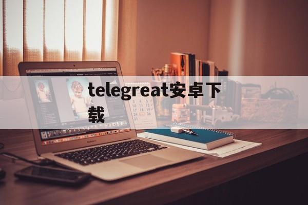 telegreat安卓下载,telegreat安卓下载最新版本