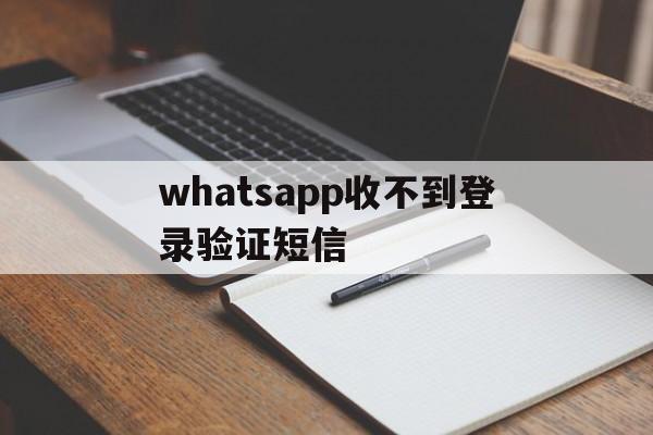 whatsapp收不到登录验证短信,whatsapp账号注册手机收不到验证码