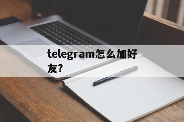 telegram怎么加好友?,telegram如何通过id加好友