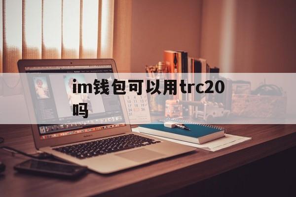 im钱包可以用trc20吗,usdttrc20官网钱包下载