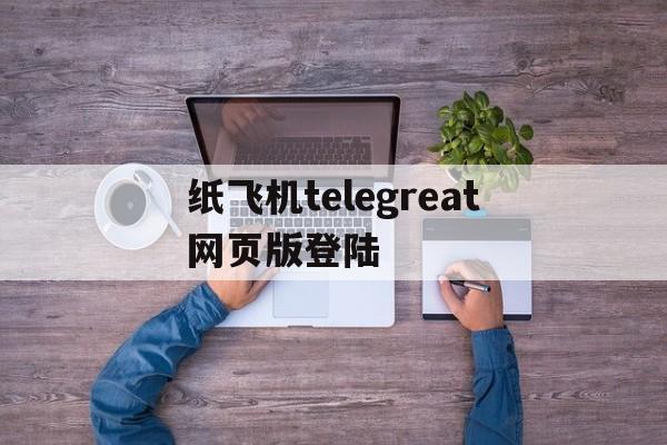 纸飞机telegreat网页版登陆的简单介绍