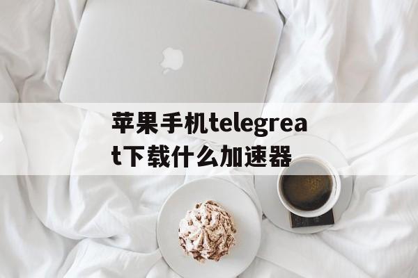 苹果手机telegreat下载什么加速器的简单介绍