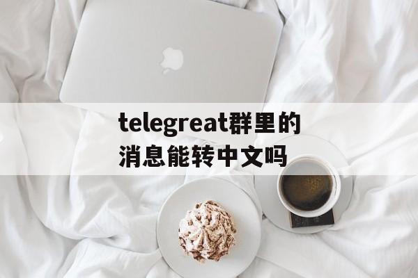 telegreat群里的消息能转中文吗的简单介绍