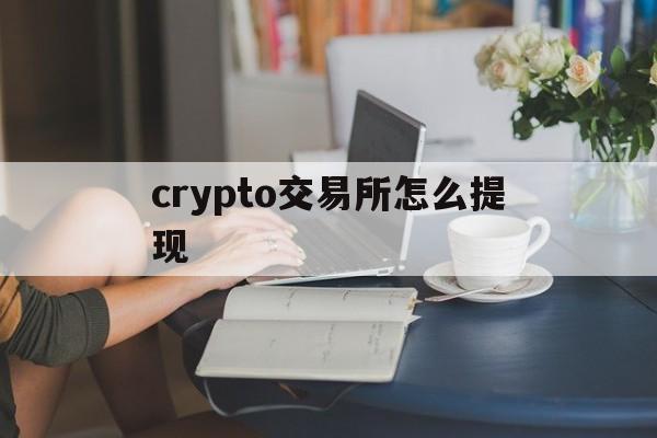 crypto交易所怎么提现,crypto交易所提现安全吗