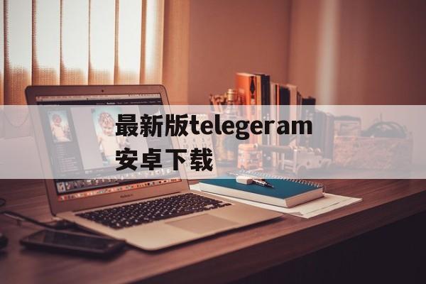 最新版telegeram安卓下载,telegreat手机版下载安卓官网