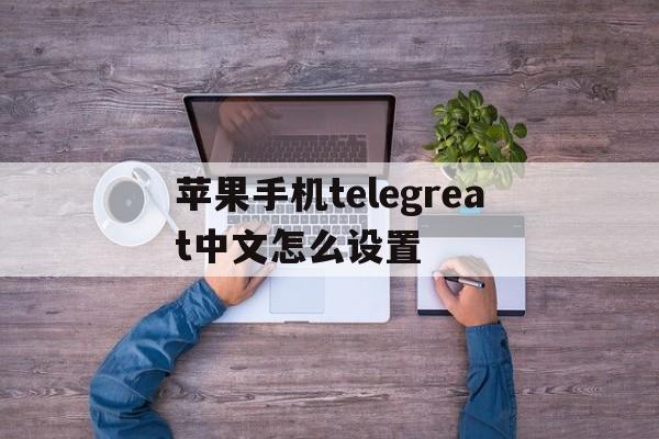 苹果手机telegreat中文怎么设置,苹果手机telegreat中文设置安装不了