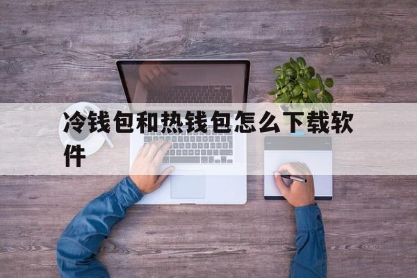 冷钱包和热钱包怎么下载软件,冷钱包和热钱包怎么下载软件呢