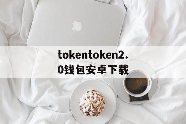 tokentoken2.0钱包安卓下载的简单介绍