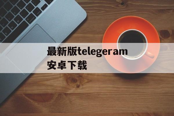 最新版telegeram安卓下载,telegreat下载安卓官网版本