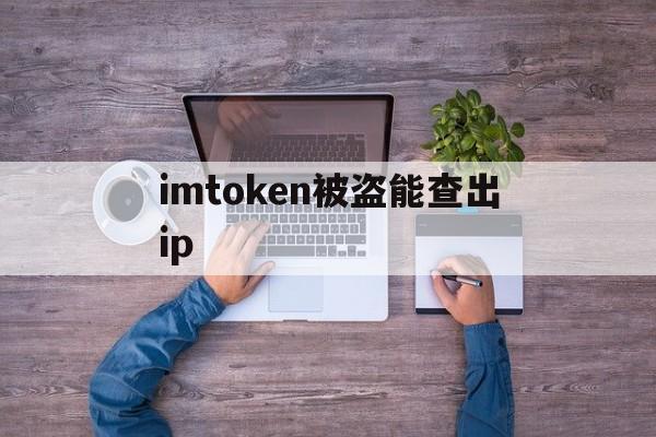 imtoken被盗能查出ip,imtoken被授权了怎么解除