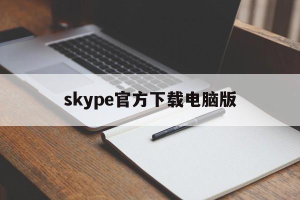 skype官方下载电脑版,skype在电脑上怎么下载