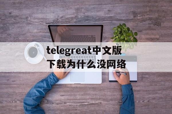 telegreat中文版下载为什么没网络的简单介绍