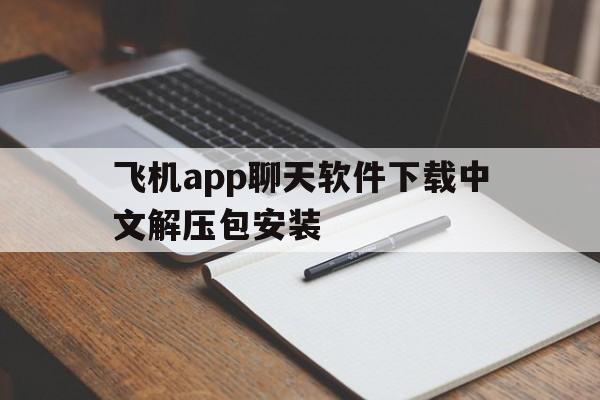 飞机app聊天软件下载中文解压包安装,飞机app聊天软件下载中文解压包安装不了