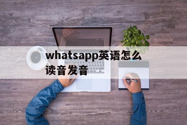 whatsapp英语怎么读音发音,whatsapp messenger怎么读