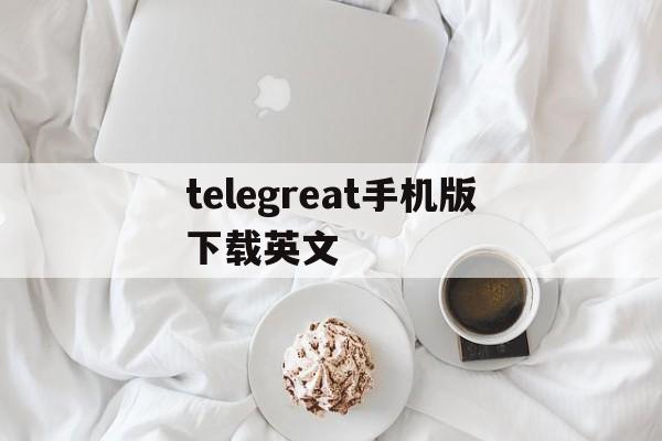 telegreat手机版下载英文,telegreat手机版下载安卓官网