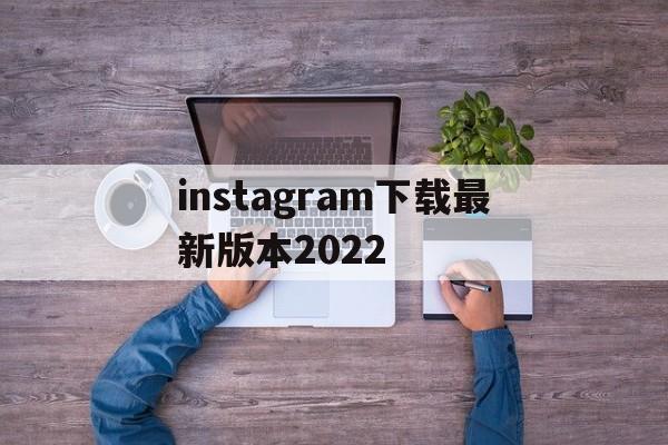 instagram下载最新版本2022,instagram下载最新版本2022地图窝