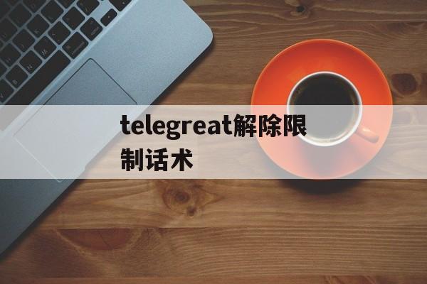 telegreat解除限制话术,telegram怎么解除双向限制