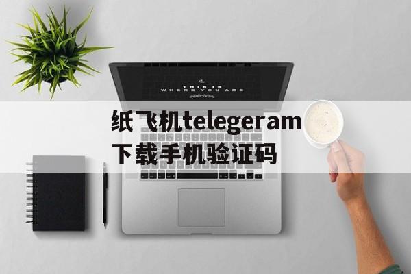 关于纸飞机telegeram下载手机验证码的信息