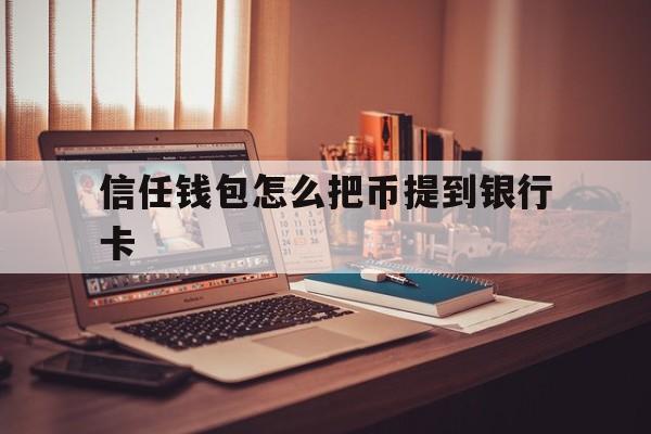 信任钱包怎么把币提到银行卡,信任钱包怎么把币提到银行卡里面