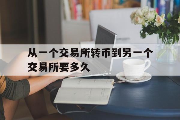 从一个交易所转币到另一个交易所要多久,从一个交易所转币到另一个交易所要多久时间