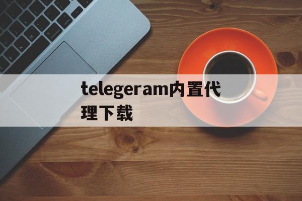 telegeram内置代理下载的简单介绍