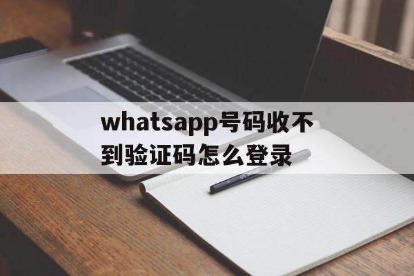 whatsapp号码收不到验证码怎么登录,whatsapp 号码收不到验证码怎么登录