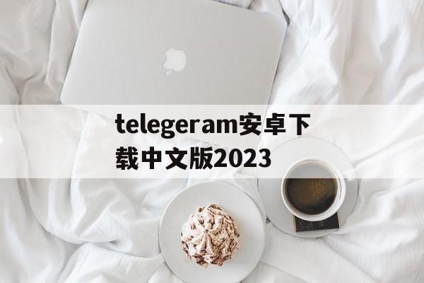 telegeram安卓下载中文版2023的简单介绍