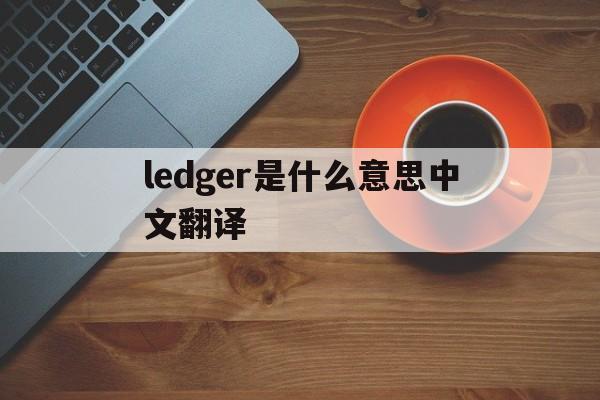 ledger是什么意思中文翻译,enlarger是什么意思中文翻译